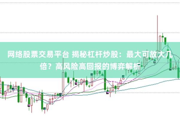 网络股票交易平台 揭秘杠杆炒股：最大可放大几倍？高风险高回报的博弈解析