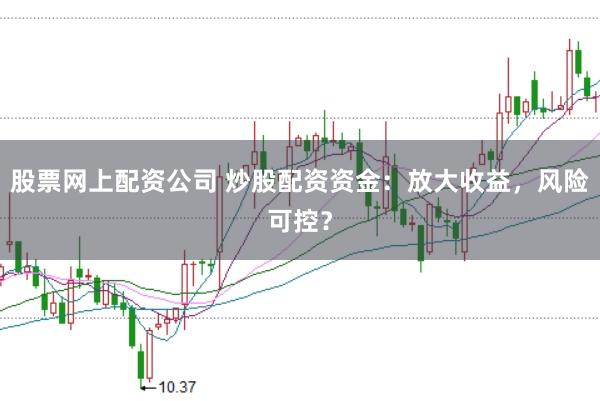股票网上配资公司 炒股配资资金：放大收益，风险可控？