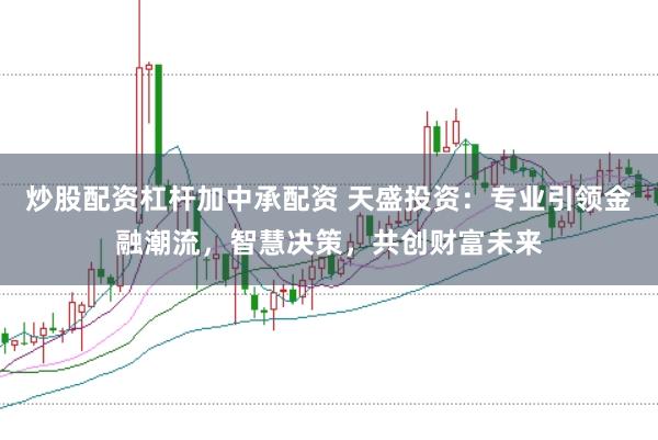 炒股配资杠杆加中承配资 天盛投资：专业引领金融潮流，智慧决策，共创财富未来