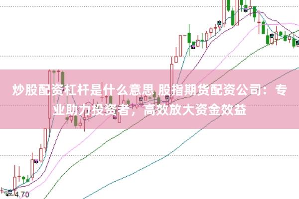 炒股配资杠杆是什么意思 股指期货配资公司：专业助力投资者，高效放大资金效益