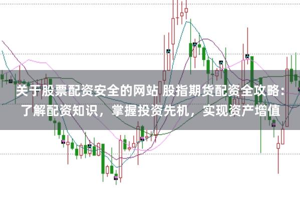 关于股票配资安全的网站 股指期货配资全攻略：了解配资知识，掌握投资先机，实现资产增值