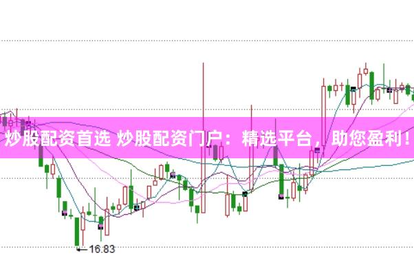 炒股配资首选 炒股配资门户：精选平台，助您盈利！