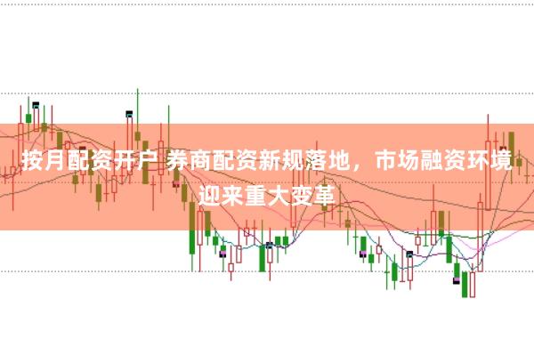 按月配资开户 券商配资新规落地，市场融资环境迎来重大变革