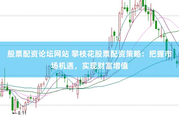 股票配资论坛网站 攀枝花股票配资策略：把握市场机遇，实现财富增值