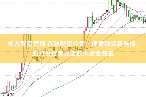 杨方配资官网 在线配资公司：便捷融资新选择，助力投资者灵活放大资金效益