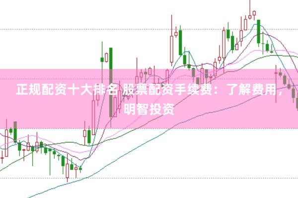 正规配资十大排名 股票配资手续费：了解费用，明智投资