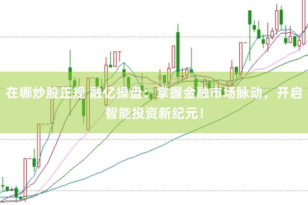 在哪炒股正规 融亿操盘：掌握金融市场脉动，开启智能投资新纪元！