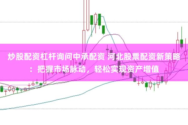 炒股配资杠杆询问中承配资 河北股票配资新策略：把握市场脉动，轻松实现资产增值