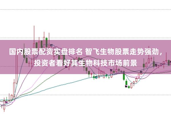 国内股票配资实盘排名 智飞生物股票走势强劲，投资者看好其生物科技市场前景