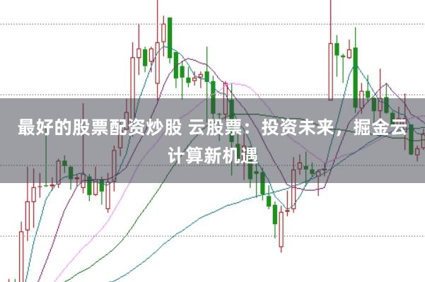 最好的股票配资炒股 云股票：投资未来，掘金云计算新机遇