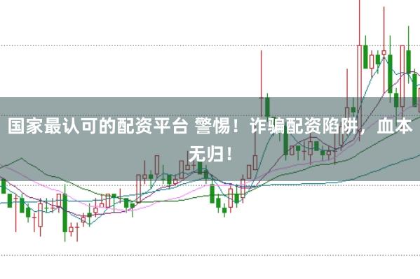 国家最认可的配资平台 警惕！诈骗配资陷阱，血本无归！