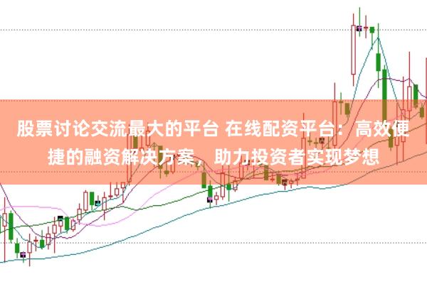 股票讨论交流最大的平台 在线配资平台：高效便捷的融资解决方案，助力投资者实现梦想