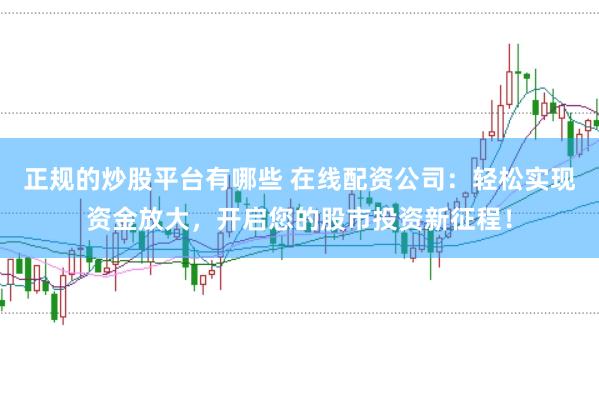 正规的炒股平台有哪些 在线配资公司：轻松实现资金放大，开启您的股市投资新征程！