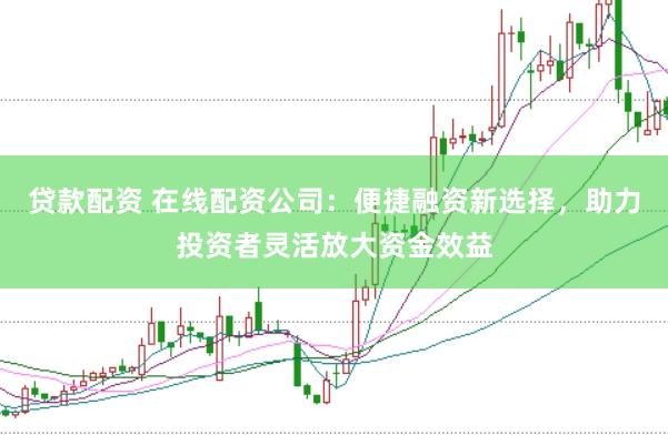 贷款配资 在线配资公司：便捷融资新选择，助力投资者灵活放大资金效益