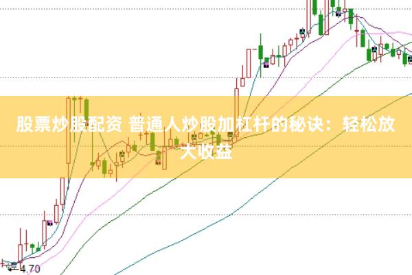 股票炒股配资 普通人炒股加杠杆的秘诀：轻松放大收益