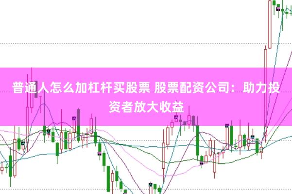 普通人怎么加杠杆买股票 股票配资公司：助力投资者放大收益