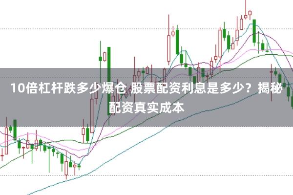 10倍杠杆跌多少爆仓 股票配资利息是多少？揭秘配资真实成本