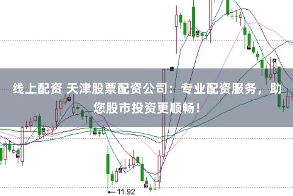 线上配资 天津股票配资公司：专业配资服务，助您股市投资更顺畅！