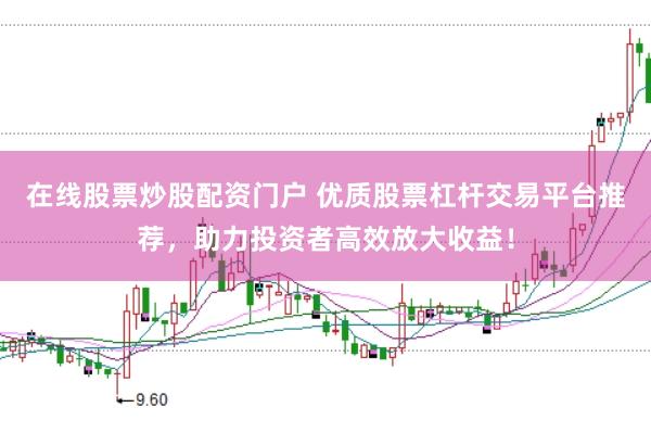 在线股票炒股配资门户 优质股票杠杆交易平台推荐，助力投资者高效放大收益！
