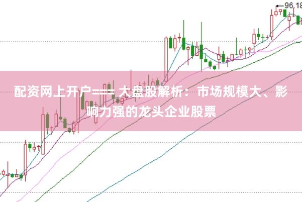 配资网上开户=== 大盘股解析：市场规模大、影响力强的龙头企业股票