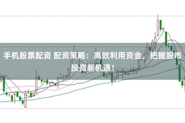 手机股票配资 配资策略：高效利用资金，把握股市投资新机遇！