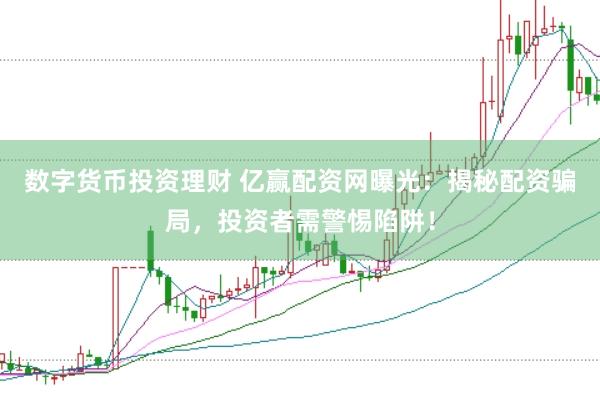 数字货币投资理财 亿赢配资网曝光：揭秘配资骗局，投资者需警惕陷阱！