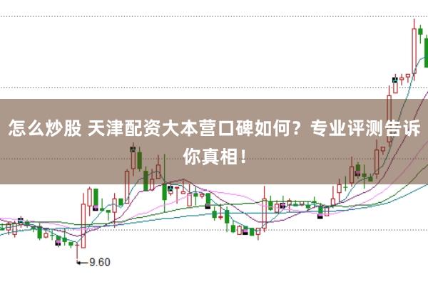 怎么炒股 天津配资大本营口碑如何？专业评测告诉你真相！