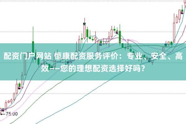 配资门户网站 恒康配资服务评价：专业、安全、高效——您的理想配资选择好吗？
