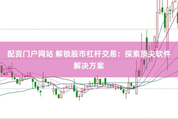 配资门户网站 解锁股市杠杆交易：探索顶尖软件解决方案