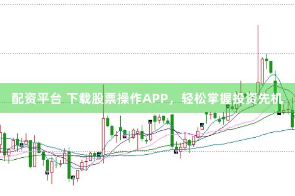 配资平台 下载股票操作APP，轻松掌握投资先机