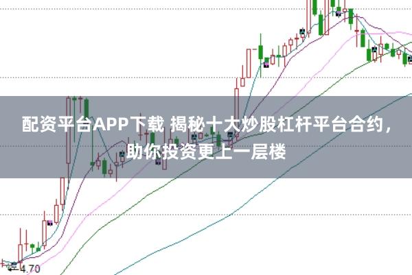 配资平台APP下载 揭秘十大炒股杠杆平台合约，助你投资更上一层楼