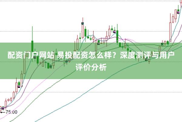 配资门户网站 易投配资怎么样？深度测评与用户评价分析