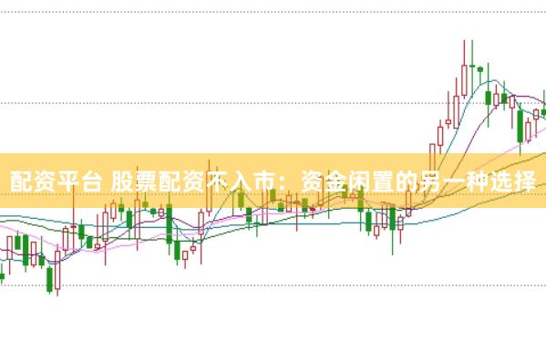 配资平台 股票配资不入市：资金闲置的另一种选择