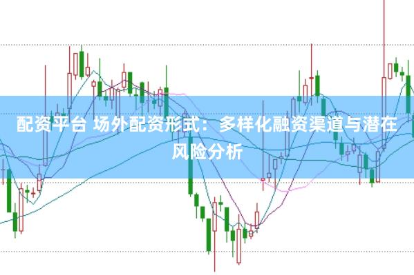 配资平台 场外配资形式：多样化融资渠道与潜在风险分析