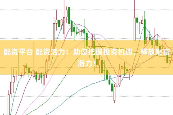 配资平台 配资活力：助您把握投资机遇，释放财富潜力！