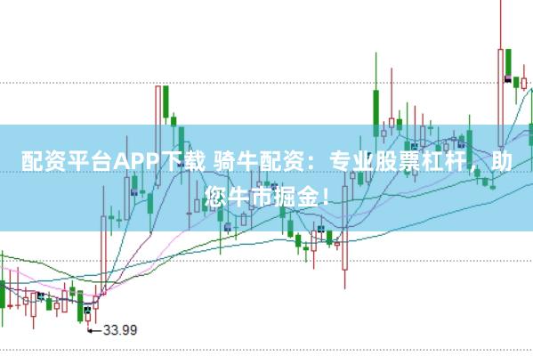 配资平台APP下载 骑牛配资：专业股票杠杆，助您牛市掘金！