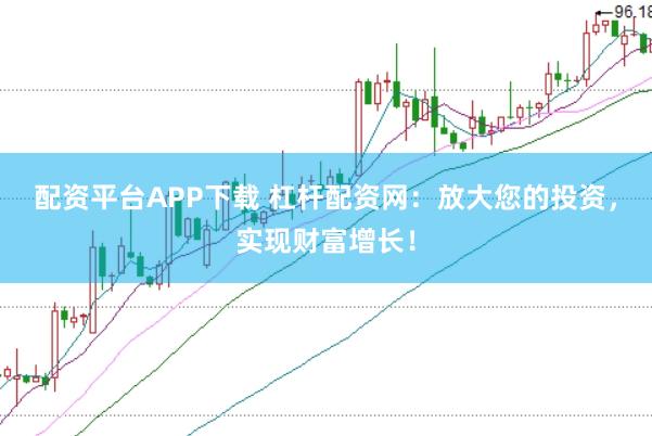 配资平台APP下载 杠杆配资网：放大您的投资，实现财富增长！