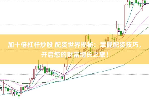 加十倍杠杆炒股 配资世界揭秘：掌握配资技巧，开启您的财富增长之旅！