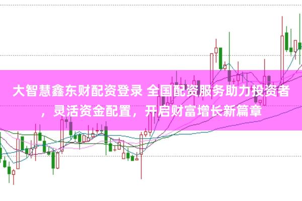 大智慧鑫东财配资登录 全国配资服务助力投资者，灵活资金配置，开启财富增长新篇章