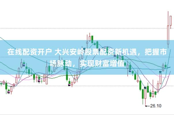 在线配资开户 大兴安岭股票配资新机遇，把握市场脉动，实现财富增值