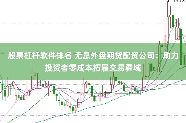 股票杠杆软件排名 无息外盘期货配资公司：助力投资者零成本拓展交易疆域