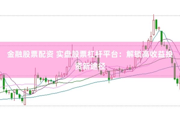金融股票配资 实盘股票杠杆平台：解锁高收益投资新途径