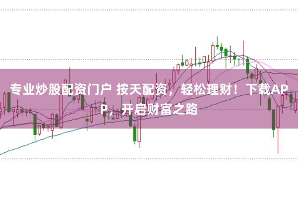 专业炒股配资门户 按天配资，轻松理财！下载APP，开启财富之路