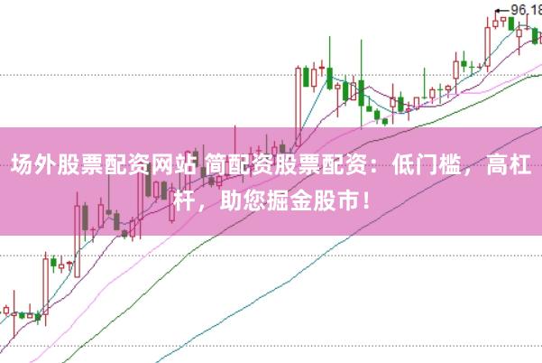 场外股票配资网站 简配资股票配资：低门槛，高杠杆，助您掘金股市！