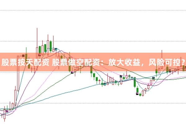 股票按天配资 股票做空配资：放大收益，风险可控？
