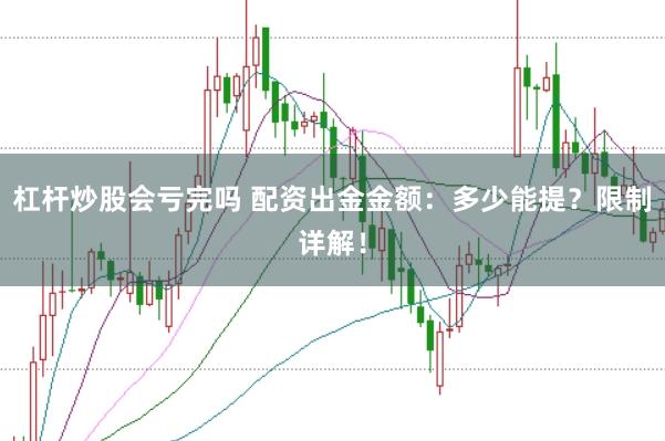 杠杆炒股会亏完吗 配资出金金额：多少能提？限制详解！