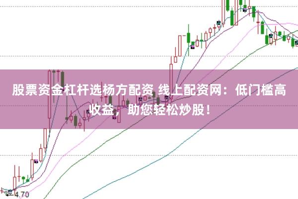 股票资金杠杆选杨方配资 线上配资网：低门槛高收益，助您轻松炒股！