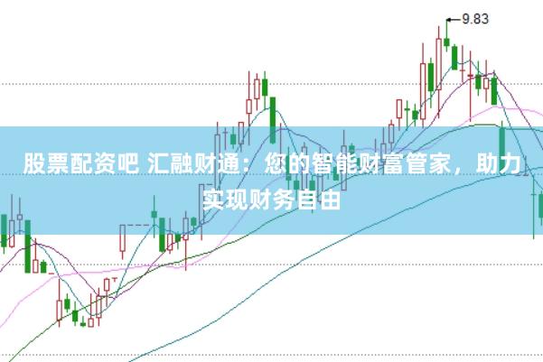 股票配资吧 汇融财通：您的智能财富管家，助力实现财务自由