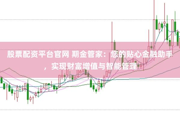 股票配资平台官网 期金管家：您的贴心金融助手，实现财富增值与智能管理
