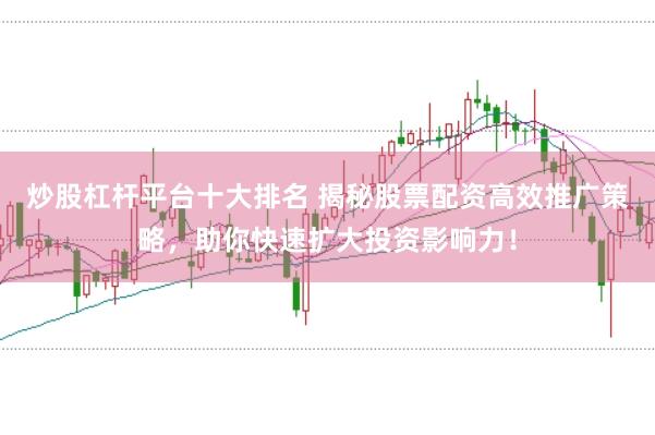 炒股杠杆平台十大排名 揭秘股票配资高效推广策略，助你快速扩大投资影响力！